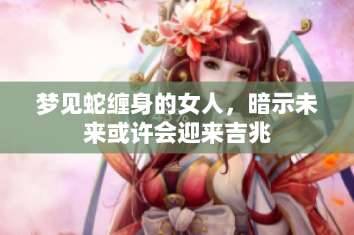 梦见蛇缠身的女人，暗示未来或许会迎来吉兆