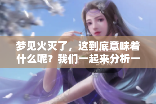 梦见火灭了，这到底意味着什么呢？我们一起来分析一下吧！