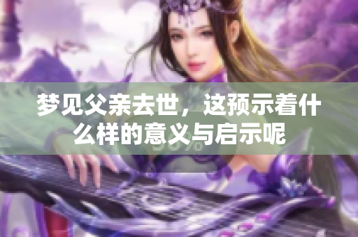 梦见父亲去世，这预示着什么样的意义与启示呢