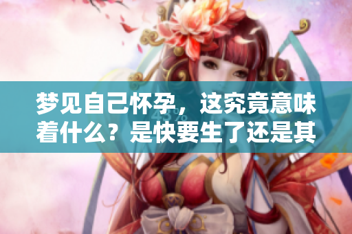 梦见自己怀孕，这究竟意味着什么？是快要生了还是其他的预兆？