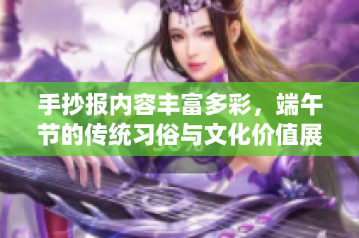 手抄报内容丰富多彩，端午节的传统习俗与文化价值展示
