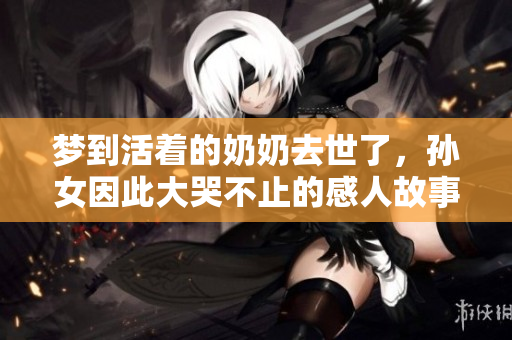 梦到活着的奶奶去世了，孙女因此大哭不止的感人故事