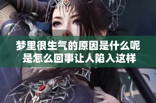 梦里很生气的原因是什么呢 是怎么回事让人陷入这样的情绪呢