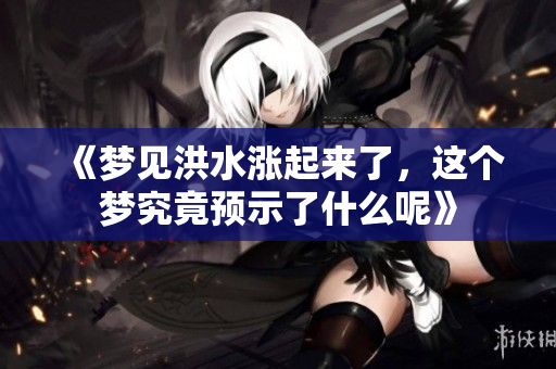 《梦见洪水涨起来了，这个梦究竟预示了什么呢》