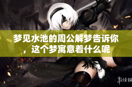 梦见水池的周公解梦告诉你，这个梦寓意着什么呢