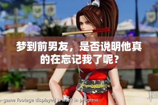 梦到前男友，是否说明他真的在忘记我了呢？
