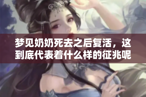 梦见奶奶死去之后复活，这到底代表着什么样的征兆呢