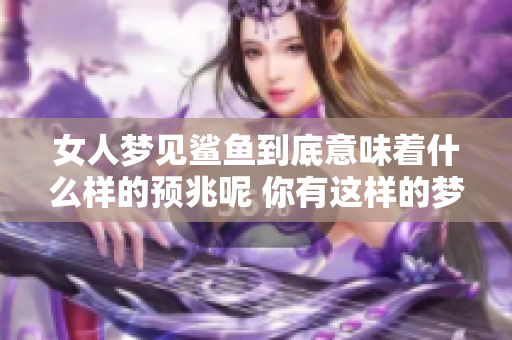 女人梦见鲨鱼到底意味着什么样的预兆呢 你有这样的梦境吗