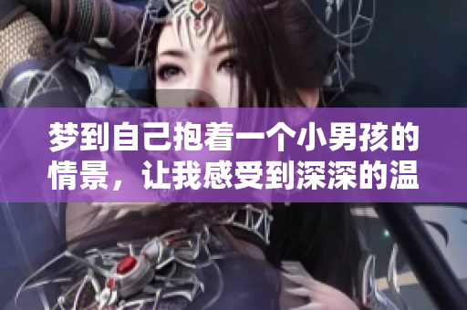 梦到自己抱着一个小男孩的情景，让我感受到深深的温暖与怜爱。