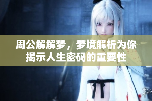 周公解解梦，梦境解析为你揭示人生密码的重要性