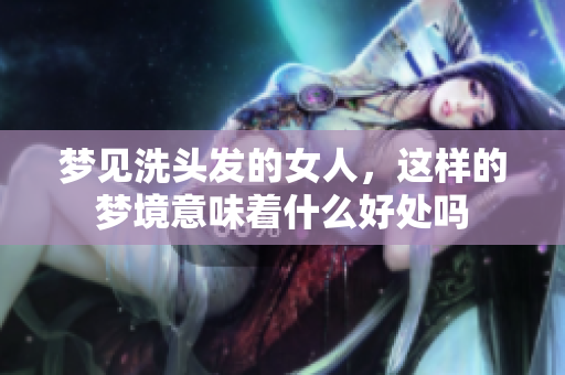 梦见洗头发的女人，这样的梦境意味着什么好处吗