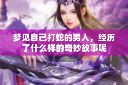梦见自己打蛇的男人，经历了什么样的奇妙故事呢