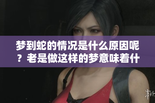 梦到蛇的情况是什么原因呢？老是做这样的梦意味着什么呢？