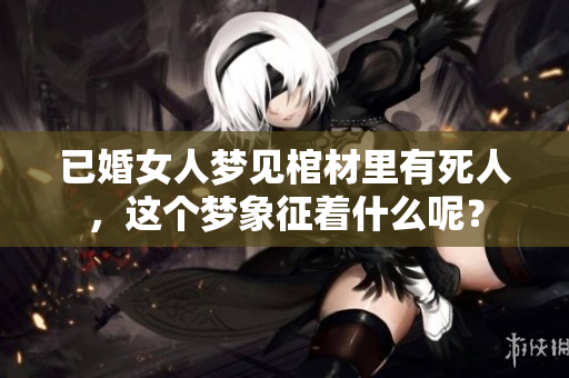 已婚女人梦见棺材里有死人，这个梦象征着什么呢？