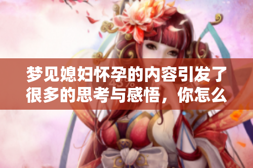 梦见媳妇怀孕的内容引发了很多的思考与感悟，你怎么看？