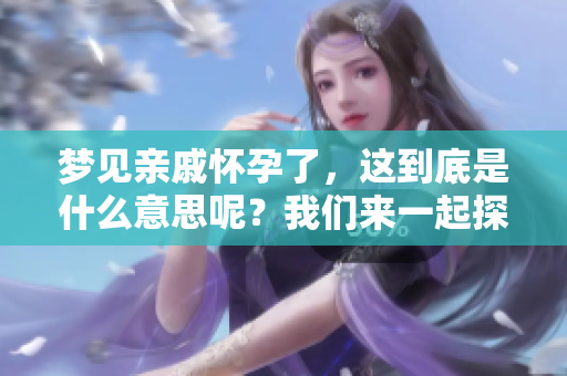 梦见亲戚怀孕了，这到底是什么意思呢？我们来一起探索一下。