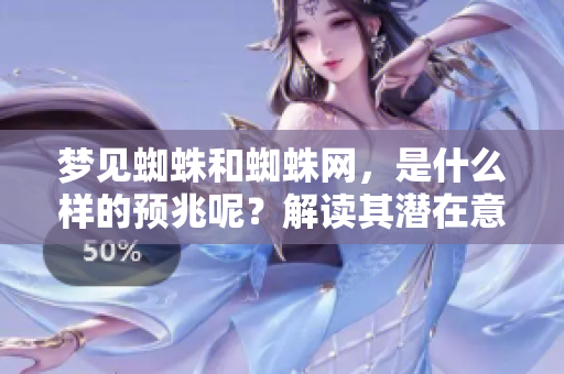 梦见蜘蛛和蜘蛛网，是什么样的预兆呢？解读其潜在意义和象征。