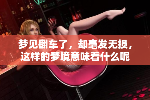 梦见翻车了，却毫发无损，这样的梦境意味着什么呢