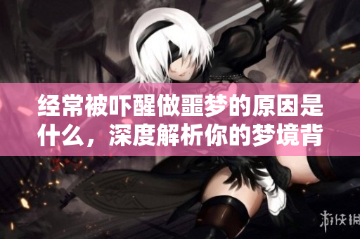 经常被吓醒做噩梦的原因是什么，深度解析你的梦境背后的真相