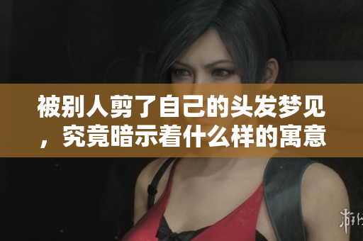 被别人剪了自己的头发梦见，究竟暗示着什么样的寓意呢