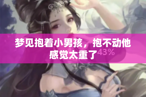梦见抱着小男孩，抱不动他感觉太重了