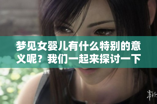 梦见女婴儿有什么特别的意义呢？我们一起来探讨一下吧！