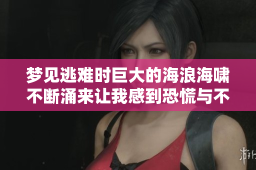 梦见逃难时巨大的海浪海啸不断涌来让我感到恐慌与不安