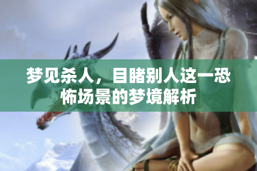 梦见杀人，目睹别人这一恐怖场景的梦境解析
