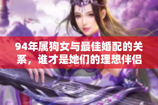 94年属狗女与最佳婚配的关系，谁才是她们的理想伴侣呢