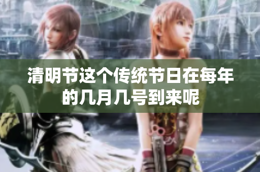 清明节这个传统节日在每年的几月几号到来呢