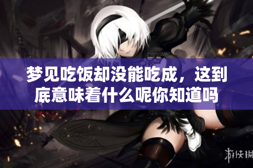 梦见吃饭却没能吃成，这到底意味着什么呢你知道吗