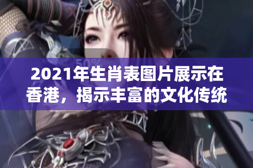 2021年生肖表图片展示在香港，揭示丰富的文化传统与生肖故事