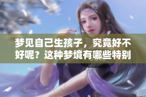梦见自己生孩子，究竟好不好呢？这种梦境有哪些特别的含义呢？