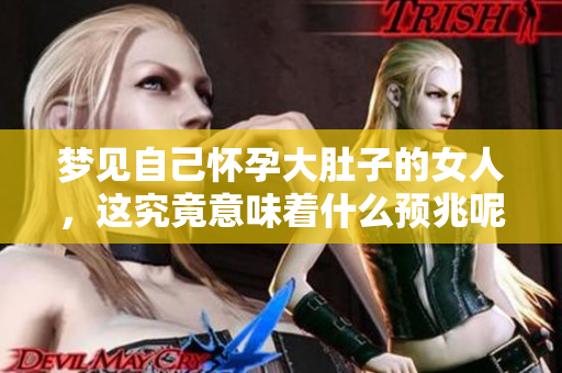 梦见自己怀孕大肚子的女人，这究竟意味着什么预兆呢