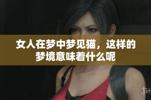 女人在梦中梦见猫，这样的梦境意味着什么呢