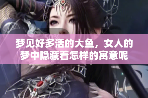 梦见好多活的大鱼，女人的梦中隐藏着怎样的寓意呢