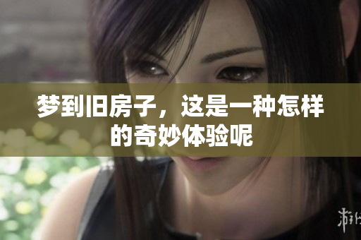 梦到旧房子，这是一种怎样的奇妙体验呢