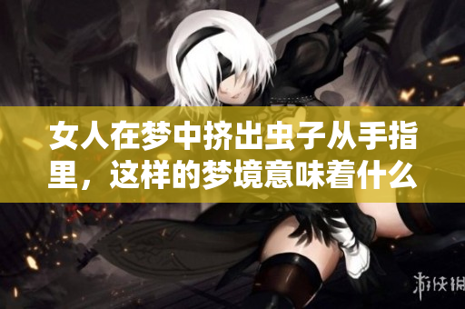 女人在梦中挤出虫子从手指里，这样的梦境意味着什么呢