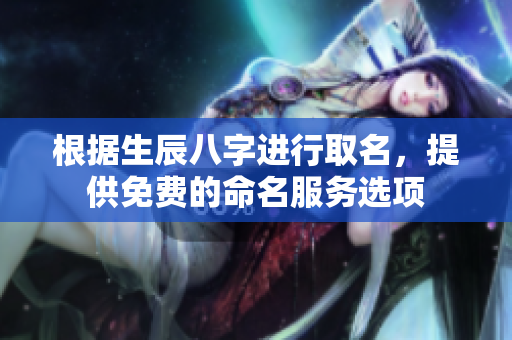 根据生辰八字进行取名，提供免费的命名服务选项