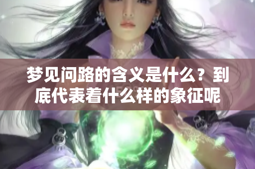梦见问路的含义是什么？到底代表着什么样的象征呢