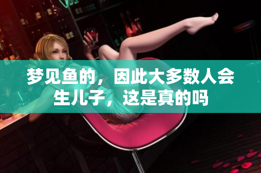 梦见鱼的，因此大多数人会生儿子，这是真的吗