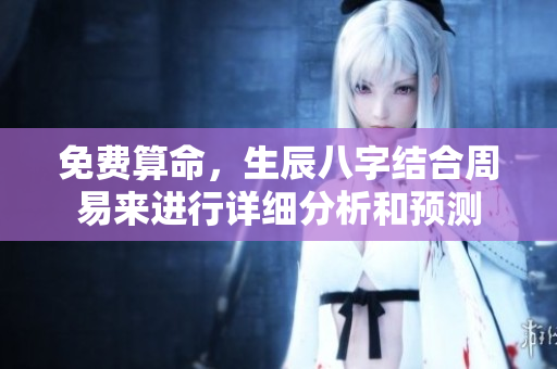 免费算命，生辰八字结合周易来进行详细分析和预测