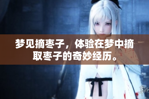 梦见摘枣子，体验在梦中摘取枣子的奇妙经历。
