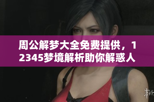 周公解梦大全免费提供，12345梦境解析助你解惑人生迷茫
