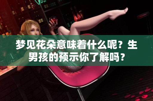梦见花朵意味着什么呢？生男孩的预示你了解吗？