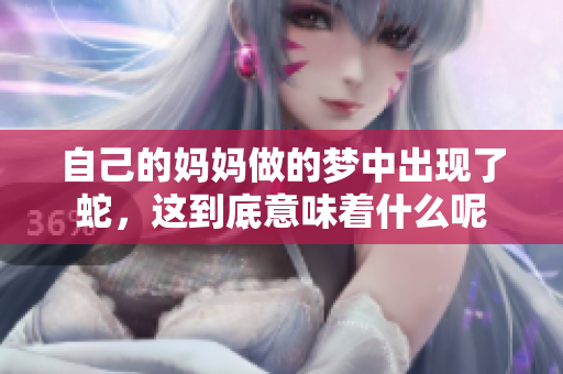 自己的妈妈做的梦中出现了蛇，这到底意味着什么呢
