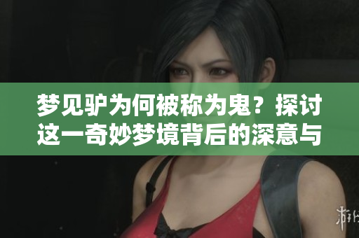 梦见驴为何被称为鬼？探讨这一奇妙梦境背后的深意与意义。