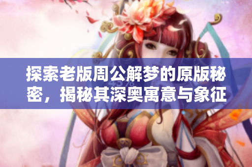 探索老版周公解梦的原版秘密，揭秘其深奥寓意与象征意义