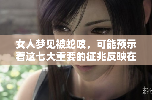 女人梦见被蛇咬，可能预示着这七大重要的征兆反映在生活中
