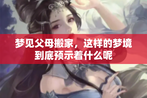 梦见父母搬家，这样的梦境到底预示着什么呢